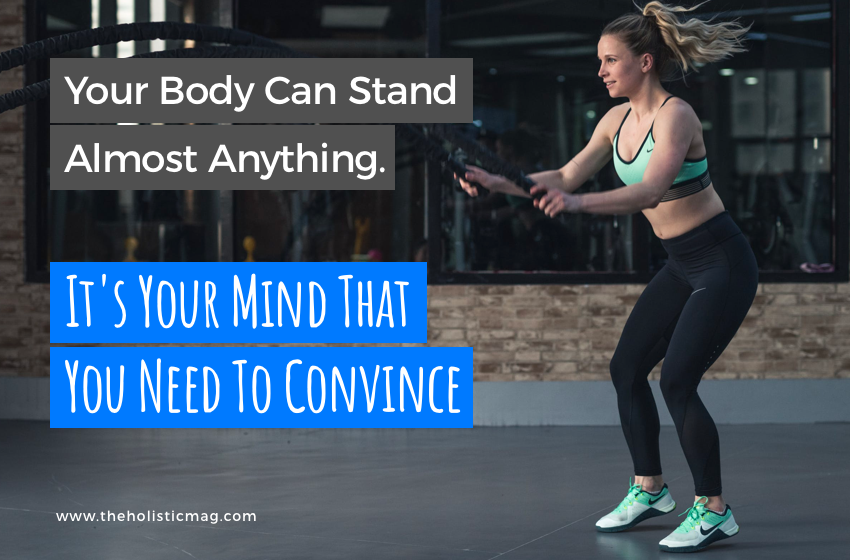 Your body can stand almost anything. It's your mind that need to convince.