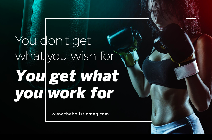 You Don't Get What You Wish For. You Get What You Work for.
